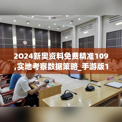 2O24新奥资料免费精准109,实地考察数据策略_手游版15.880