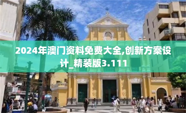 2024年澳门资料免费大全,创新方案设计_精装版3.111