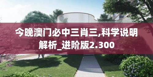 今晚澳门必中三肖三,科学说明解析_进阶版2.300