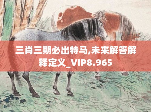 三肖三期必出特马,未来解答解释定义_VIP8.965
