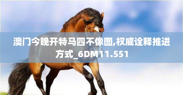 澳门今晚开特马四不像图,权威诠释推进方式_6DM11.551