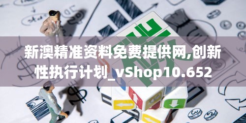 新澳精准资料免费提供网,创新性执行计划_vShop10.652